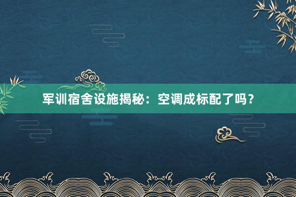 军训宿舍设施揭秘：空调成标配了吗？